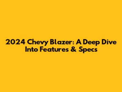 2024 Chevy Blazer: A Deep Dive Into Features & Specs