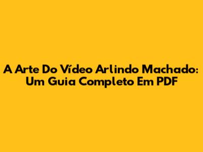 A Arte Do Vídeo Arlindo Machado: Um Guia Completo Em PDF