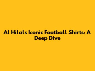 Al Hilal's Iconic Football Shirts: A Deep Dive