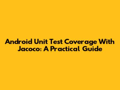 Android Unit Test Coverage With Jacoco: A Practical Guide