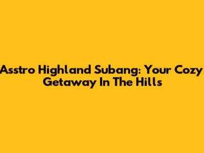 Asstro Highland Subang: Your Cozy Getaway In The Hills