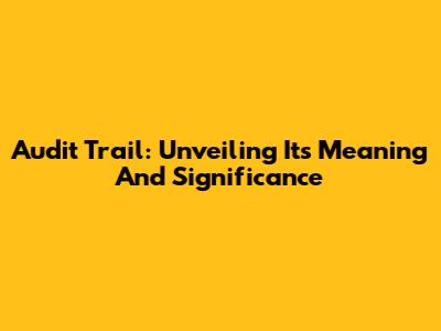 Audit Trail: Unveiling Its Meaning And Significance