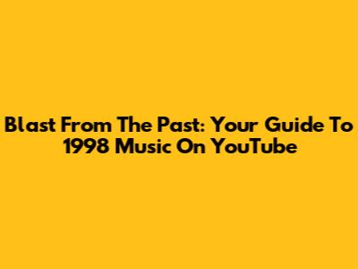 Blast From The Past: Your Guide To 1998 Music On YouTube