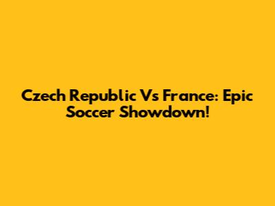 Czech Republic Vs France: Epic Soccer Showdown!