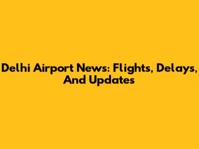 Delhi Airport News: Flights, Delays, And Updates