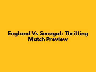 England Vs Senegal: Thrilling Match Preview