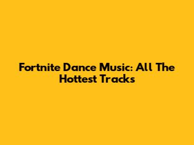 Fortnite Dance Music: All The Hottest Tracks
