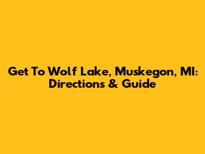 Get To Wolf Lake, Muskegon, MI: Directions & Guide