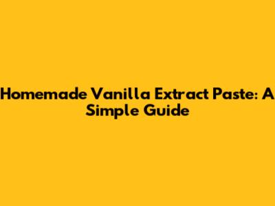 Homemade Vanilla Extract Paste: A Simple Guide