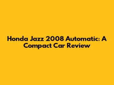 Honda Jazz 2008 Automatic: A Compact Car Review
