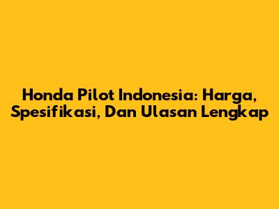Honda Pilot Indonesia: Harga, Spesifikasi, Dan Ulasan Lengkap