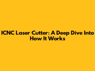 ICNC Laser Cutter: A Deep Dive Into How It Works