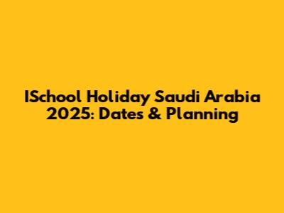 ISchool Holiday Saudi Arabia 2025: Dates & Planning