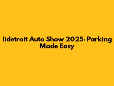 Iidetroit Auto Show 2025: Parking Made Easy