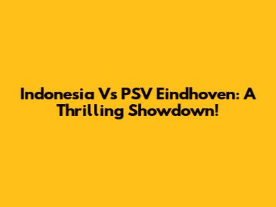 Indonesia Vs PSV Eindhoven: A Thrilling Showdown!