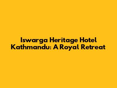 Iswarga Heritage Hotel Kathmandu: A Royal Retreat
