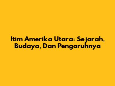 Itim Amerika Utara: Sejarah, Budaya, Dan Pengaruhnya