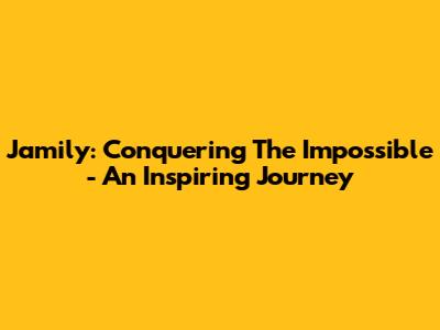 Jamily: Conquering The Impossible - An Inspiring Journey