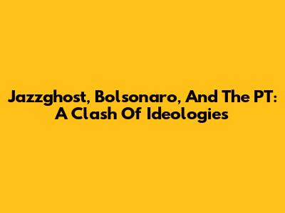 Jazzghost, Bolsonaro, And The PT: A Clash Of Ideologies