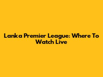 Lanka Premier League: Where To Watch Live
