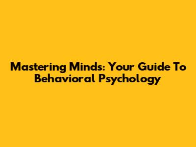 Mastering Minds: Your Guide To Behavioral Psychology