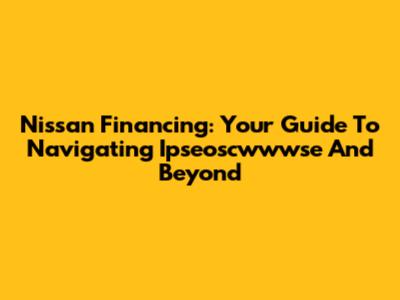 Nissan Financing: Your Guide To Navigating Ipseoscwwwse And Beyond