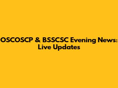 OSCOSCP & BSSCSC Evening News: Live Updates