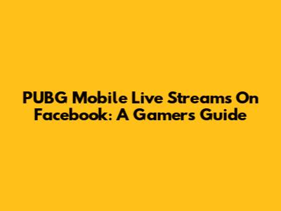 PUBG Mobile Live Streams On Facebook: A Gamer's Guide