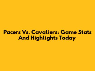 Pacers Vs. Cavaliers: Game Stats And Highlights Today