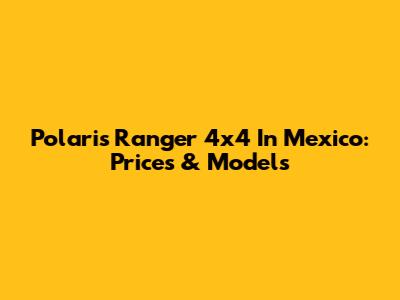 Polaris Ranger 4x4 In Mexico: Prices & Models