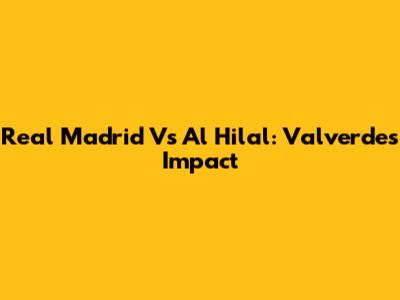 Real Madrid Vs Al Hilal: Valverde's Impact