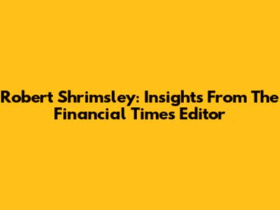 Robert Shrimsley: Insights From The Financial Times Editor