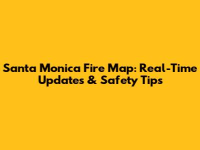 Santa Monica Fire Map: Real-Time Updates & Safety Tips