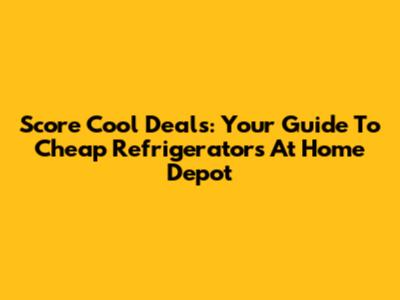 Score Cool Deals: Your Guide To Cheap Refrigerators At Home Depot