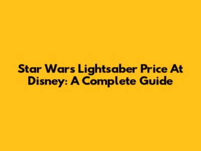 Star Wars Lightsaber Price At Disney: A Complete Guide
