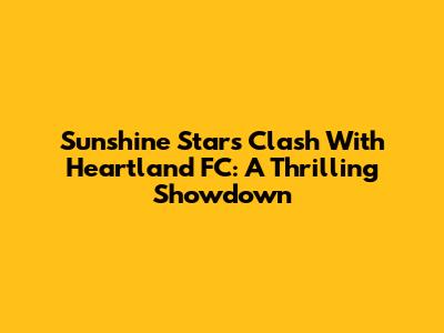 Sunshine Stars Clash With Heartland FC: A Thrilling Showdown