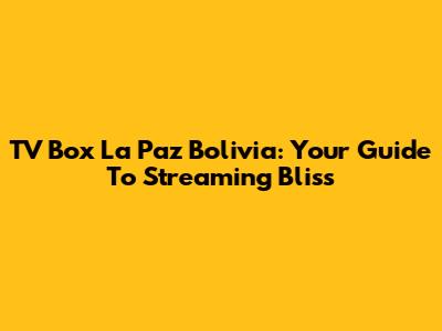 TV Box La Paz Bolivia: Your Guide To Streaming Bliss