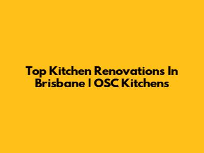 Top Kitchen Renovations In Brisbane | OSC Kitchens