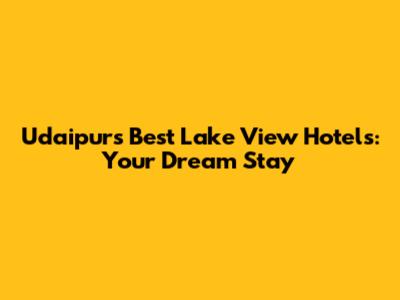 Udaipur's Best Lake View Hotels: Your Dream Stay