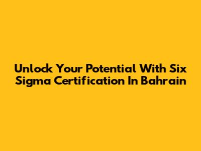 Unlock Your Potential With Six Sigma Certification In Bahrain