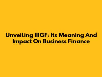 Unveiling IIIGF: Its Meaning And Impact On Business Finance