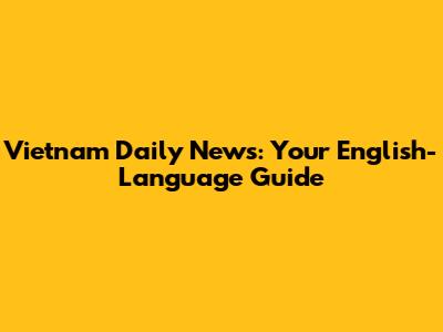 Vietnam Daily News: Your English-Language Guide