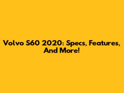 Volvo S60 2020: Specs, Features, And More!